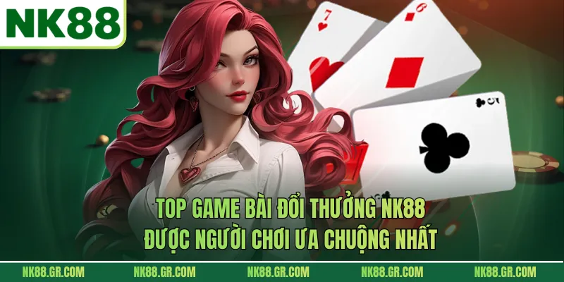 Top Game Bài Đổi Thưởng NK88 Được Người Chơi Ưa Chuộng Nhất